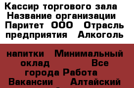 Кассир торгового зала › Название организации ­ Паритет, ООО › Отрасль предприятия ­ Алкоголь, напитки › Минимальный оклад ­ 20 000 - Все города Работа » Вакансии   . Алтайский край,Алейск г.